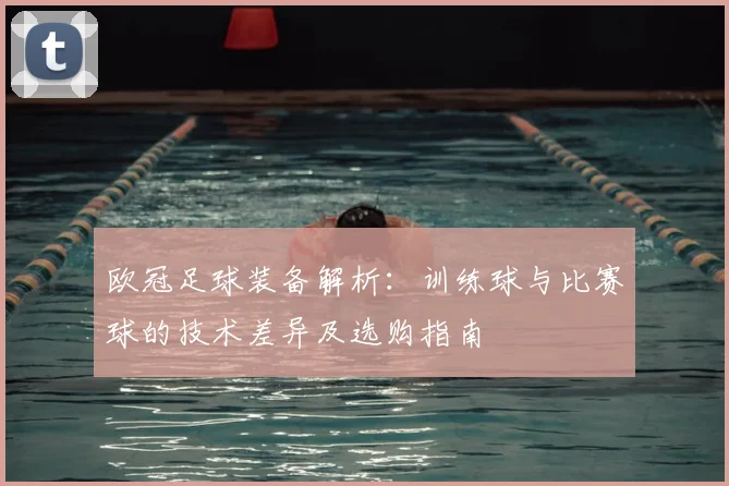 欧冠足球装备解析:训练球与比赛球的技术差异及选购指南