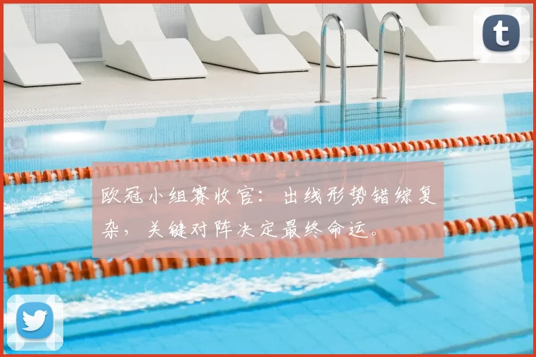 欧冠小组赛收官:出线形势错综复杂,关键对阵决定最终命运。