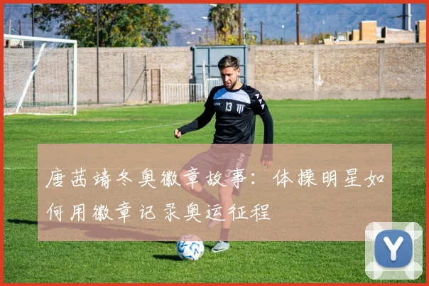 唐茜靖冬奥徽章故事：体操明星如何用徽章记录奥运征程