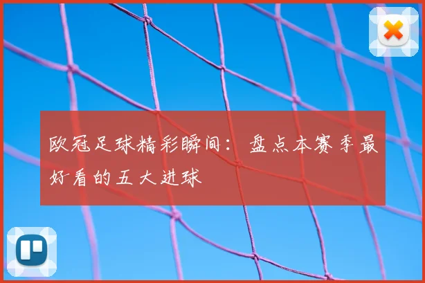 欧冠足球精彩瞬间:盘点本赛季最好看的五大进球