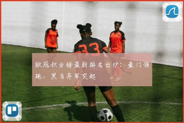 欧冠积分榜最新排名出炉：豪门领跑，黑马异军突起