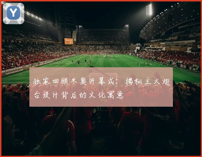 独家回顾冬奥开幕式：揭秘主火炬台设计背后的文化寓意