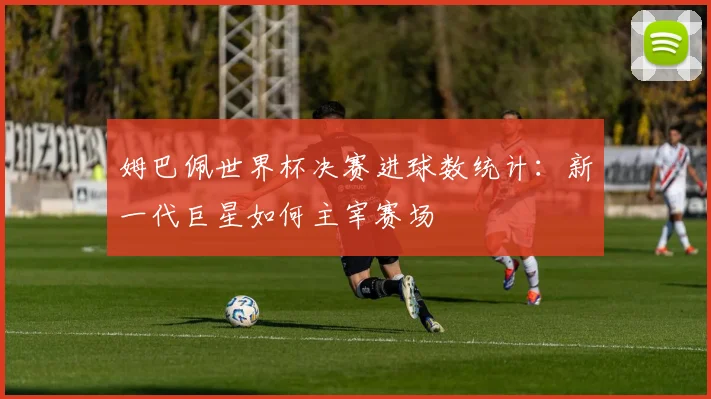 姆巴佩世界杯决赛进球数统计：新一代巨星如何主宰赛场