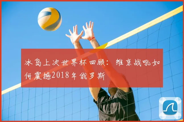 冰岛上次世界杯回顾：维京战吼如何震撼2018年俄罗斯