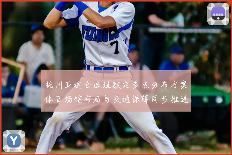 杭州亚运会选址敲定多点分布方案体育场馆布局与交通保障同步推进