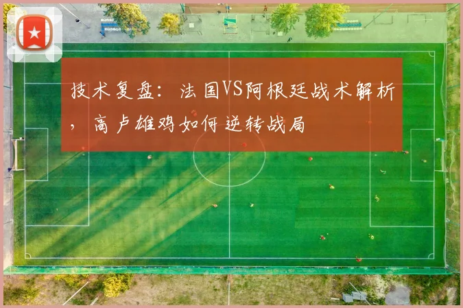 技术复盘：法国VS阿根廷战术解析，高卢雄鸡如何逆转战局