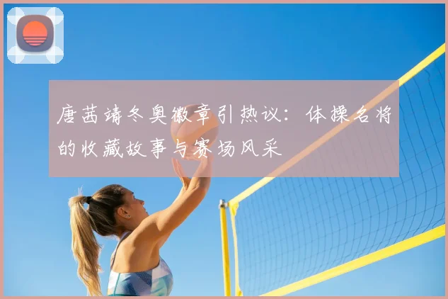 唐茜靖冬奥徽章引热议：体操名将的收藏故事与赛场风采