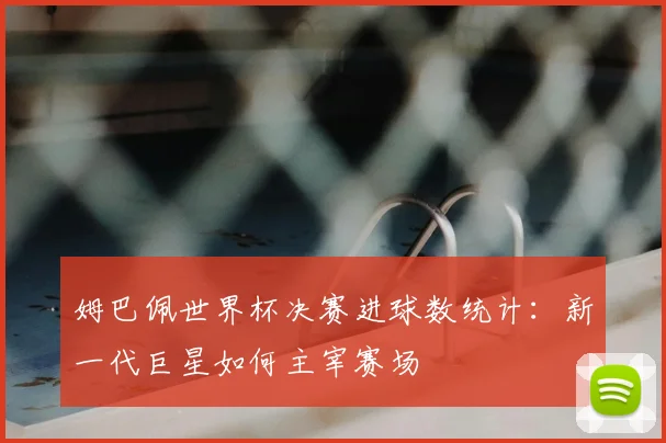 姆巴佩世界杯决赛进球数统计：新一代巨星如何主宰赛场