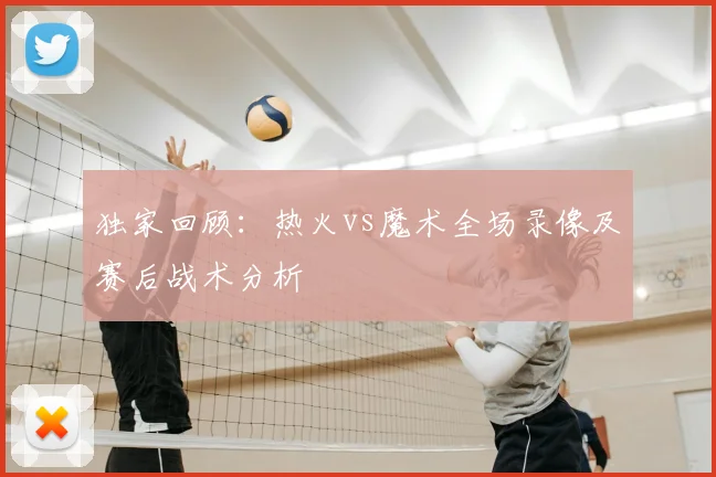 独家回顾：热火vs魔术全场录像及赛后战术分析