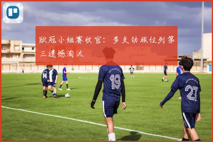 欧冠小组赛收官：多支劲旅位列第三遗憾淘汰
