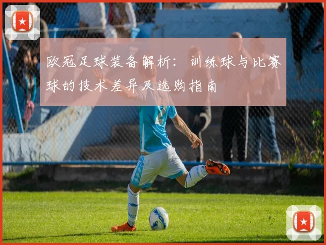 欧冠足球装备解析:训练球与比赛球的技术差异及选购指南
