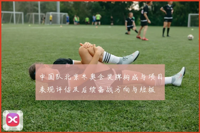 中国队北京冬奥会奖牌构成与项目表现评估及后续备战方向与短板