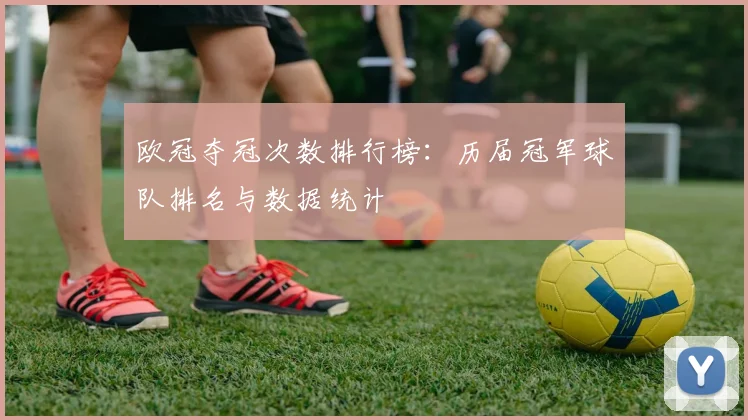欧冠夺冠次数排行榜:历届冠军球队排名与数据统计